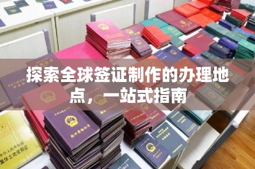 长阳探索全球签证制作的办理地点，一站式指南