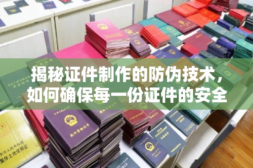 长阳揭秘证件制作的防伪技术，如何确保每一份证件的安全与可信