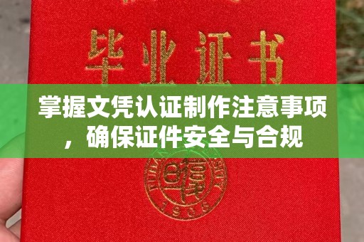 长阳掌握文凭认证制作注意事项，确保证件安全与合规