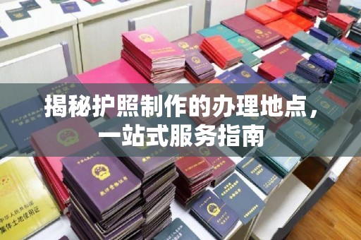 长阳揭秘护照制作的办理地点，一站式服务指南