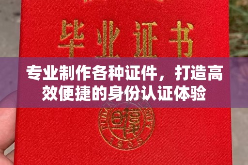 长阳专业制作各种证件，打造高效便捷的身份认证体验