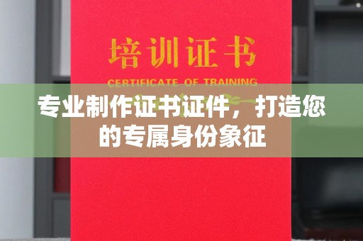 长阳专业制作证书证件，打造您的专属身份象征