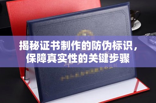 长阳揭秘证书制作的防伪标识，保障真实性的关键步骤