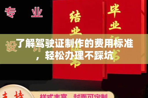 长阳了解驾驶证制作的费用标准，轻松办理不踩坑