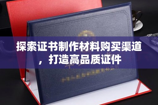 长阳探索证书制作材料购买渠道，打造高品质证件