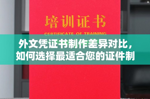 长阳外文凭证书制作差异对比，如何选择最适合您的证件制作服务？